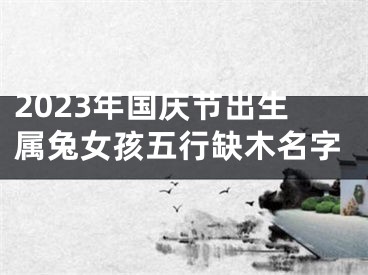2023年国庆节出生属兔女孩五行缺木名字