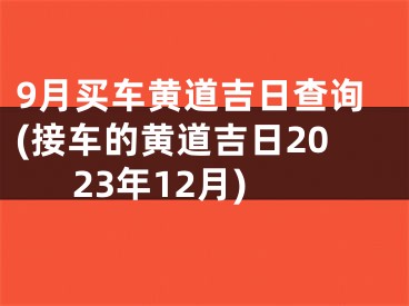 9月买车黄道吉日查询(接车的黄道吉日2023年12月)
