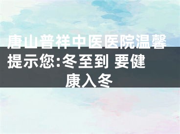 唐山普祥中医医院温馨提示您:冬至到 要健康入冬