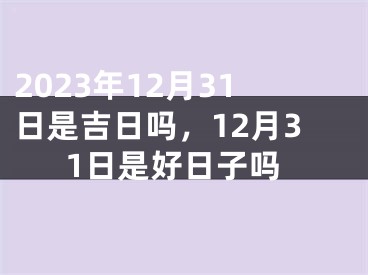 2023年12月31日是吉日吗，12月31日是好日子吗