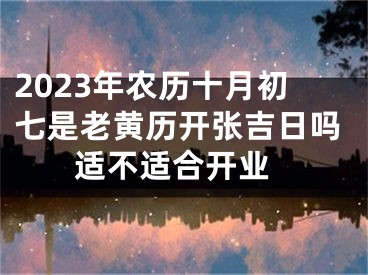 2023年农历十月初七是老黄历开张吉日吗 适不适合开业