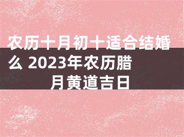 农历十月初十适合结婚么 2023年农历腊月黄道吉日