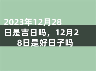 2023年12月28日是吉日吗，12月28日是好日子吗