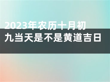 2023年农历十月初九当天是不是黄道吉日 