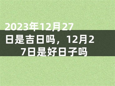 2023年12月27日是吉日吗，12月27日是好日子吗