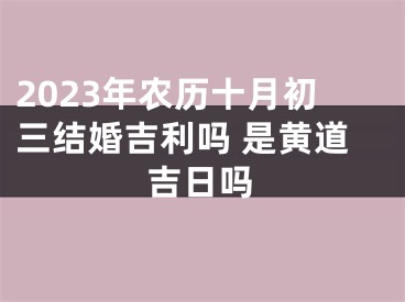 2023年农历十月初三结婚吉利吗 是黄道吉日吗