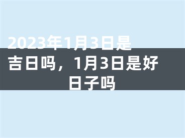 2023年1月3日是吉日吗，1月3日是好日子吗