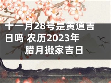 十一月28号是黄道吉日吗 农历2023年腊月搬家吉日