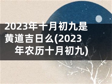 2023年十月初九是黄道吉日么(2023年农历十月初九)