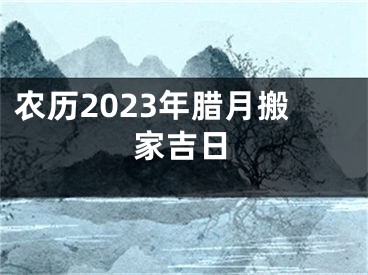 农历2023年腊月搬家吉日