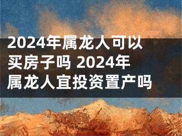 2024年属龙人可以买房子吗 2024年属龙人宜投资置产吗 