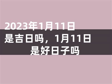 2023年1月11日是吉日吗，1月11日是好日子吗