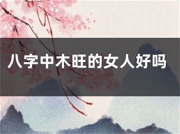 八字中木旺的女人好吗