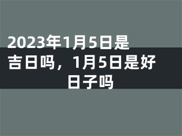 2023年1月5日是吉日吗，1月5日是好日子吗