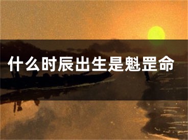 什么时辰出生是魁罡命