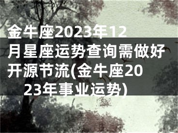 金牛座2023年12月星座运势查询需做好开源节流(金牛座2023年事业运势)