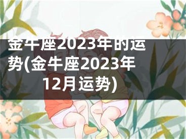 金牛座2023年的运势(金牛座2023年12月运势)