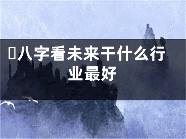 ​八字看未来干什么行业最好