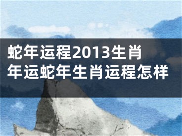 蛇年运程2013生肖年运蛇年生肖运程怎样