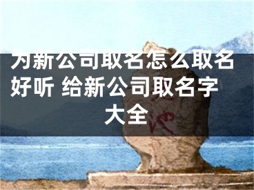 为新公司取名怎么取名好听 给新公司取名字大全