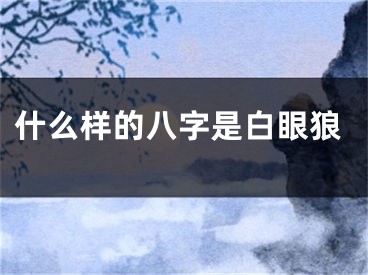 什么样的八字是白眼狼