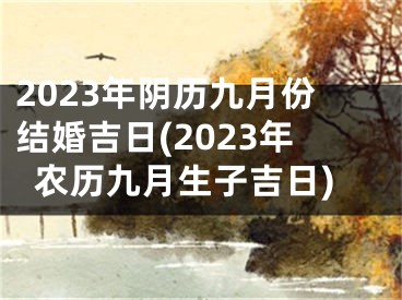 2023年阴历九月份结婚吉日(2023年农历九月生子吉日)