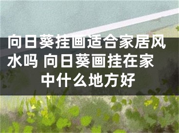 向日葵挂画适合家居风水吗 向日葵画挂在家中什么地方好