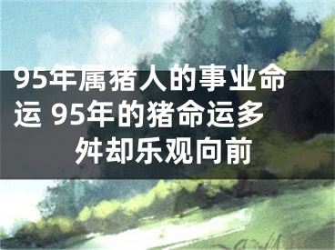 95年属猪人的事业命运 95年的猪命运多舛却乐观向前