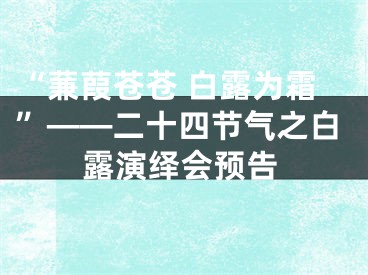 “蒹葭苍苍 白露为霜”——二十四节气之白露演绎会预告