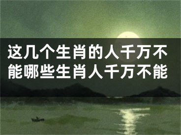 这几个生肖的人千万不能哪些生肖人千万不能