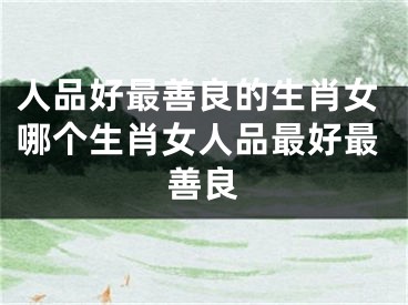 人品好最善良的生肖女哪个生肖女人品最好最善良