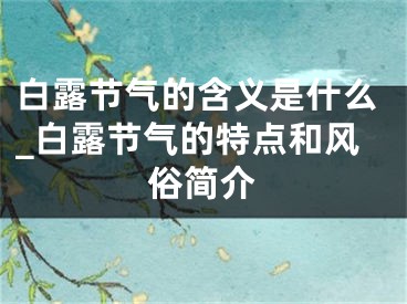 白露节气的含义是什么_白露节气的特点和风俗简介