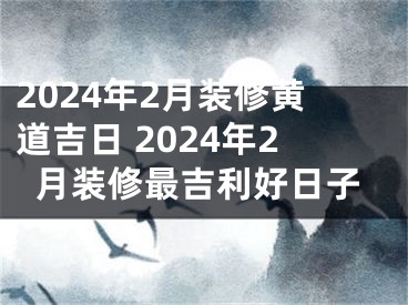 2024年2月装修黄道吉日 2024年2月装修最吉利好日子