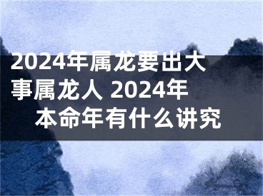 2024年属龙要出大事属龙人 2024年本命年有什么讲究