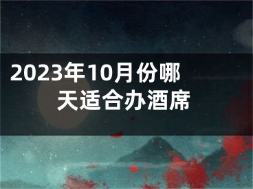 2023年10月份哪天适合办酒席