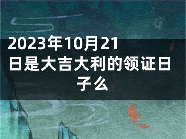 2023年10月21日是大吉大利的领证日子么