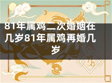 81年属鸡二次婚姻在几岁81年属鸡再婚几岁