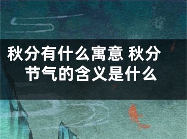 秋分有什么寓意 秋分节气的含义是什么