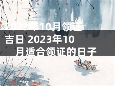2023年10月领证吉日 2023年10月适合领证的日子