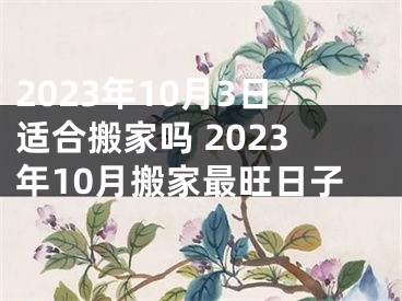 2023年10月3日适合搬家吗 2023年10月搬家最旺日子