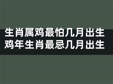 生肖属鸡最怕几月出生鸡年生肖最忌几月出生