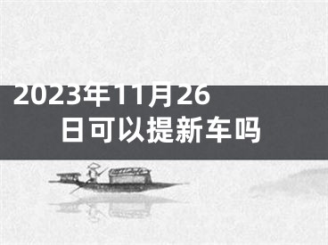 2023年11月26日可以提新车吗
