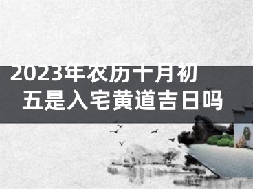 2023年农历十月初五是入宅黄道吉日吗