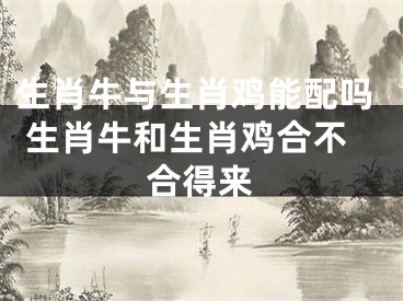 生肖牛与生肖鸡能配吗 生肖牛和生肖鸡合不合得来