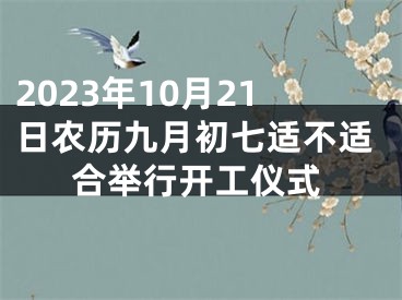 2023年10月21日农历九月初七适不适合举行开工仪式