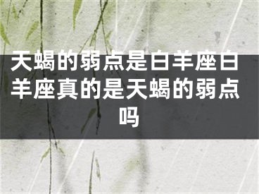 天蝎的弱点是白羊座白羊座真的是天蝎的弱点吗