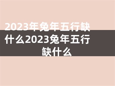 2023年兔年五行缺什么2023兔年五行缺什么