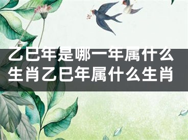 乙巳年是哪一年属什么生肖乙巳年属什么生肖