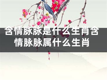 含情脉脉是什么生肖含情脉脉属什么生肖
