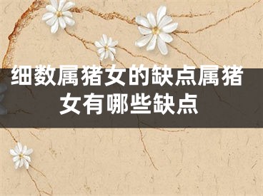 细数属猪女的缺点属猪女有哪些缺点